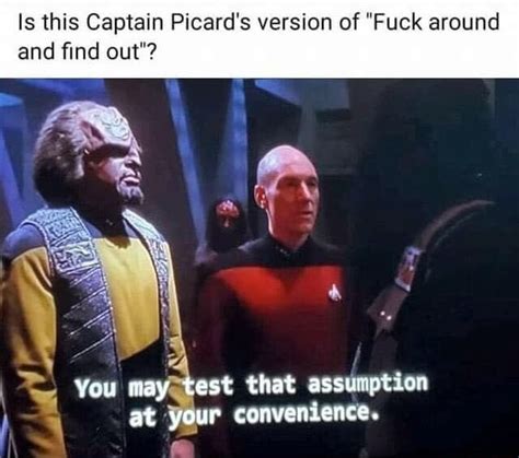 Is This Captain Picard S Version Of Fuck Around And Find Out You May Est That Assumption