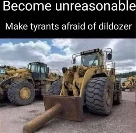 Become Unreasonable Make Tyrants Afraid Of Dildozer Ifunny