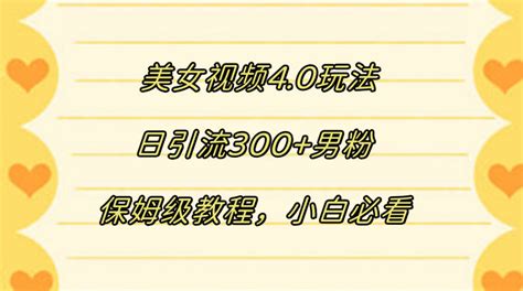 美女视频 40 玩法，日引流 300 男粉，保姆级教程，小白必看 资源之家