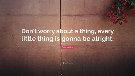 Bob Marley Quote: “Don’t worry about a thing, every little thing is gonna be alright.”