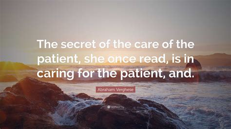 Abraham Verghese Quote: “The secret of the care of the patient, she
