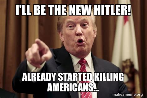 I Ll Be The New Hitler Already Started Killing Americans Donald