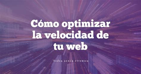 Todos Somos Clientes Cómo Optimizar la Velocidad de Tu Web