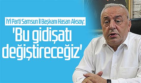 İYİ Parti Samsun İl Başkanı Hasan Aksoy Bu gidişatı değiştireceğiz