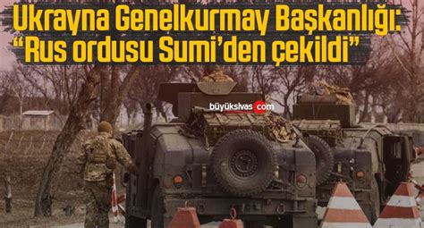 Ukrayna Genelkurmay Başkanlığı Rus ordusu Sumiden çekildiBüyük