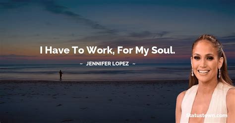 I Have To Work For My Soul Jennifer Lopez Quotes