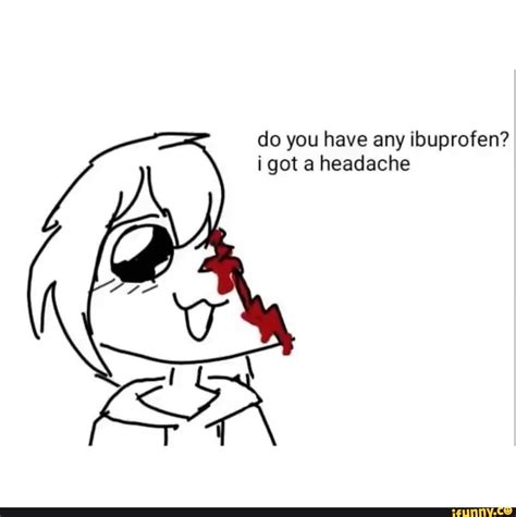 Do you have any ibuprofen? i got a headache - iFunny Brazil