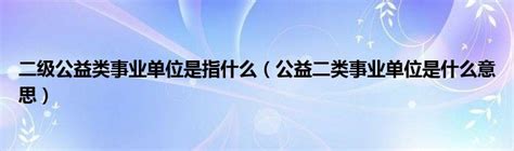 二级公益类事业单位是指什么（公益二类事业单位是什么意思）环球知识网