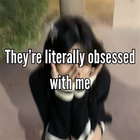 They are obsessed with you