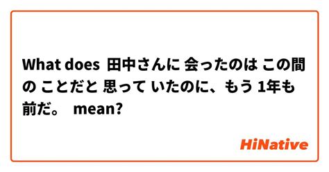 What Is The Meaning Of 田中さんに 会ったのは この間の ことだと 思って いたのに、もう 1年も 前だ