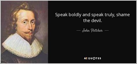 John Fletcher quote: Speak boldly and speak truly, shame the devil.