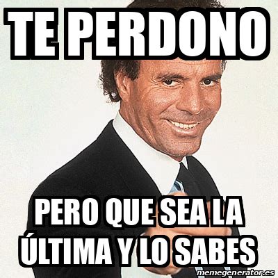 Meme Julio Iglesias Te perdono Pero que sea la última y lo sabes