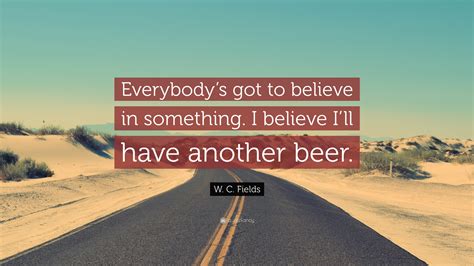 W C Fields Quote Everybodys Got To Believe In Something I Believe