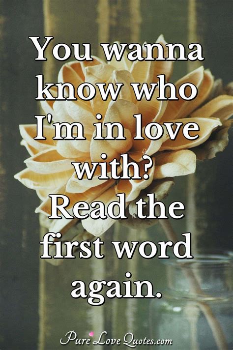 You wanna know who I'm in love with? Read the first word again ...