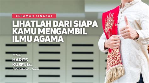 Lihatlah Dari Siapa Kamu Mengambil Ilmu Agama Ustadz Harits Kusfi Lc