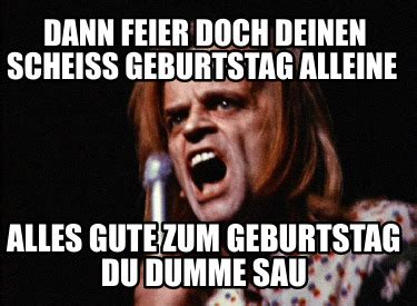 Meme Maker Dann Feier Doch Deinen Scheiss Geburtstag Alleine Alles