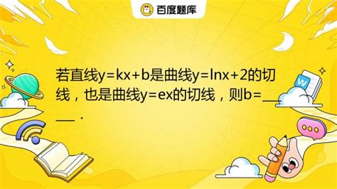 若直线y Kx B是曲线y Lnx 2的切线，也是曲线y Ex的切线，则b ． 百度教育