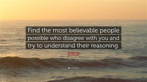 Ray Dalio Quote Find The Most Believable People Possible Who Disagree