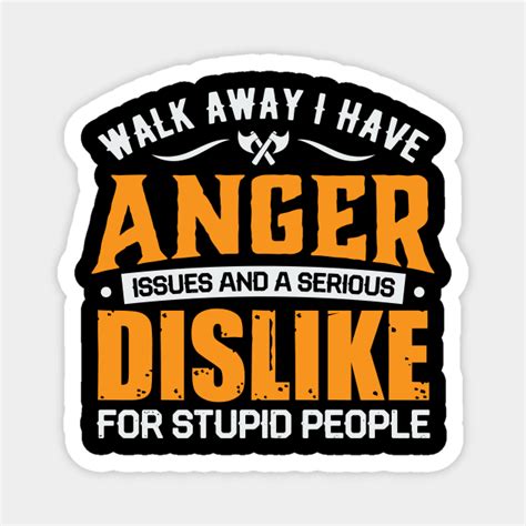 Walk Away I Have Anger Issues And A Serious Dislike For Stupid People