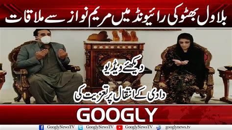 Bilawal Bhutto Ki Raiwind Mein Maryam Nawaz Sai Mulaqat Googly News