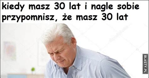 Kiedy masz 30 lat i nagle sobie przypomnisz że masz 30 lat stary facet