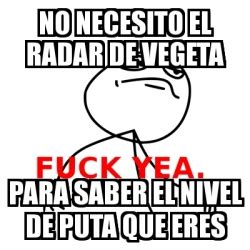 Meme Fuck Yea No Necesito El Radar De Vegeta Para Saber El Nivel De Puta Que Eres