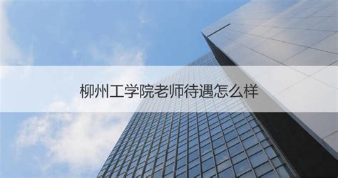 柳州工学院老师待遇怎么样 柳州工学院好吗【桂聘】