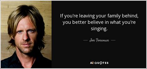 Jon Foreman quote: If you're leaving your family behind, you better ...