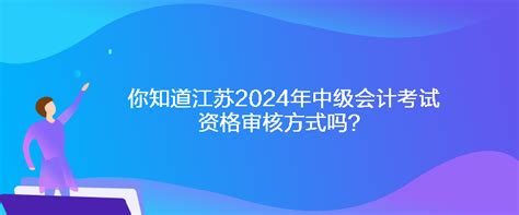 你知道江苏2024年中级会计考试资格审核方式吗？中级会计职称 正保会计网校