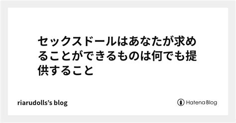 セックスドールはあなたが求めることができるものは何でも提供すること Riarudolls’s Blog