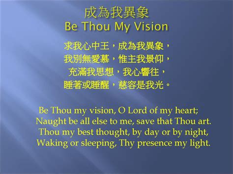 成為我異象 Be Thou My Vision 求我心中王成為我異象 我別無愛慕惟主我景仰 充滿我思想我心響往 睡著或睡醒慈容是