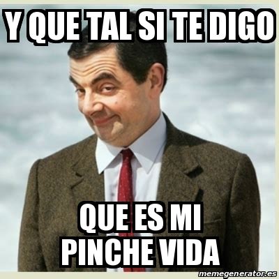 Meme Mr Bean Y Que Tal Si Te Digo Que Es Mi Pinche Vida 19660657