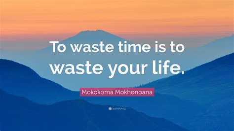 Mokokoma Mokhonoana Quote To Waste Time Is To Waste Your Life