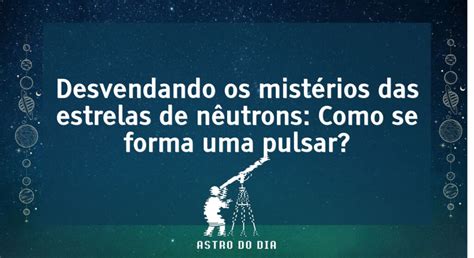 Desvendando os mistérios das estrelas de nêutrons Como se forma uma