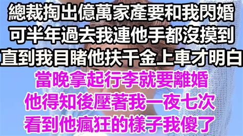 總裁掏出億萬家產要和我閃婚，可半年過去我連他手都沒摸到，直到我目睹他扶千金上車才明白，當晚拿起行李就要離婚，他得知後壓著我一夜七次，看到他瘋狂