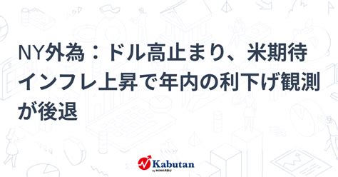 Ny外為：ドル高止まり、米期待インフレ上昇で年内の利下げ観測が後退 通貨 株探ニュース