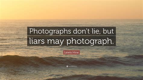 Lewis Hine Quote Photographs Dont Lie But Liars May Photograph”