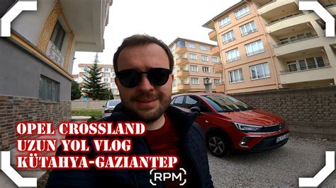 Opel Crossland Le Lk Uzun Yol K Tahya Gaz Antep Gez Vlog