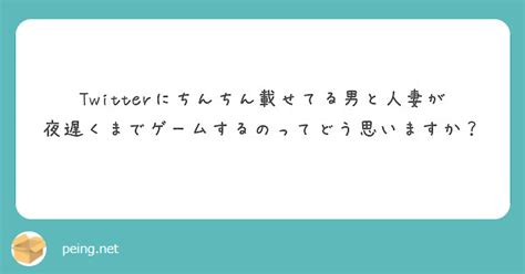 Twitterにちんちん載せてる男と人妻が夜遅くまでゲームするのってどう思いますか？ Peing 質問箱