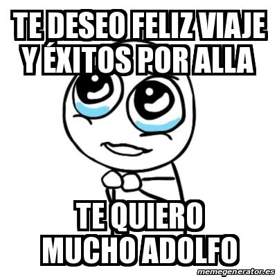 Meme Por Favor Te Deseo Feliz Viaje Y Xitos Por Alla Te Quiero