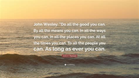 John C Maxwell Quote John Wesley Do All The Good You Can By All