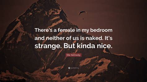 Elle Kennedy Quote Theres A Female In My Bedroom And Neither Of Us Is Naked Its Strange