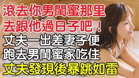 滾去你男閨蜜那裡，去跟他過日子吧！丈夫一出差妻子便跑去男閨蜜家裡吃住，丈夫發現後暴跳如雷！情感｜沉香醉夢 Youtube