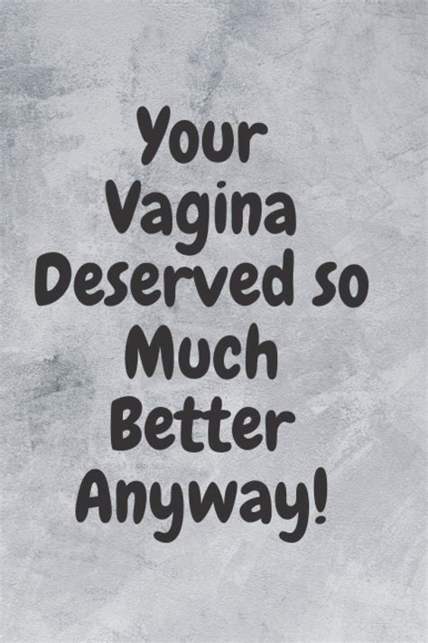 Your Vagina Deserved So Much Better Anyway Funny Break Up Ex