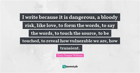 I Write Because It Is Dangerous A Bloody Risk Like Love To Form The