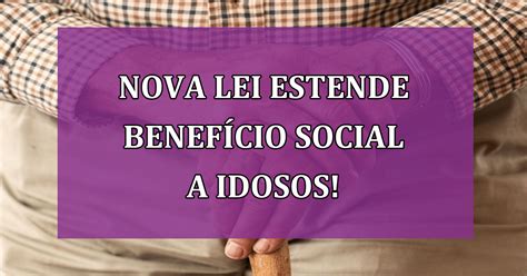 Nova Lei Brasileira Estende Benefício Social a Idosos Solicite agora