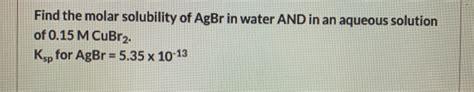 Solved Find The Molar Solubility Of Agbr In Water And In An