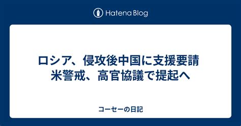 ロシア、侵攻後中国に支援要請 米警戒、高官協議で提起へ コーセーの日記