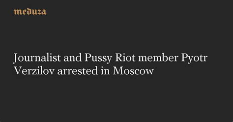 Journalist And Pussy Riot Member Pyotr Verzilov Arrested In Moscow Meduza
