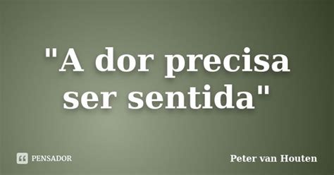 A Dor Precisa Ser Sentida - "A dor precisa ser sentida" Peter van Houten - Pensador